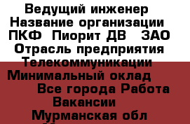 Ведущий инженер › Название организации ­ ПКФ "Пиорит-ДВ", ЗАО › Отрасль предприятия ­ Телекоммуникации › Минимальный оклад ­ 40 000 - Все города Работа » Вакансии   . Мурманская обл.,Мончегорск г.